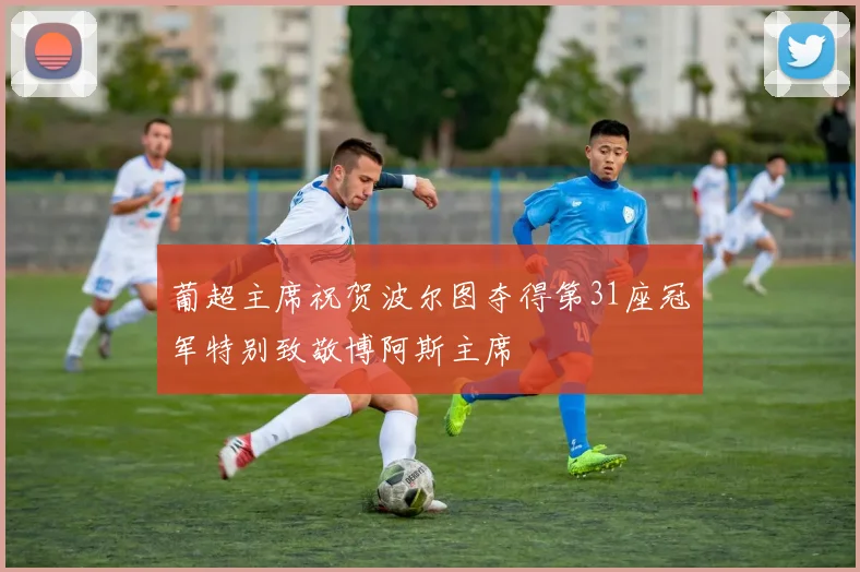 葡超主席祝贺波尔图夺得第31座冠军特别致敬博阿斯主席