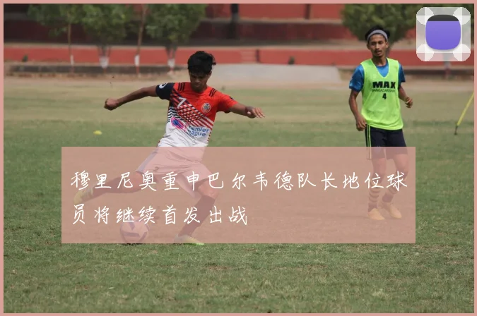 穆里尼奥重申巴尔韦德队长地位球员将继续首发出战