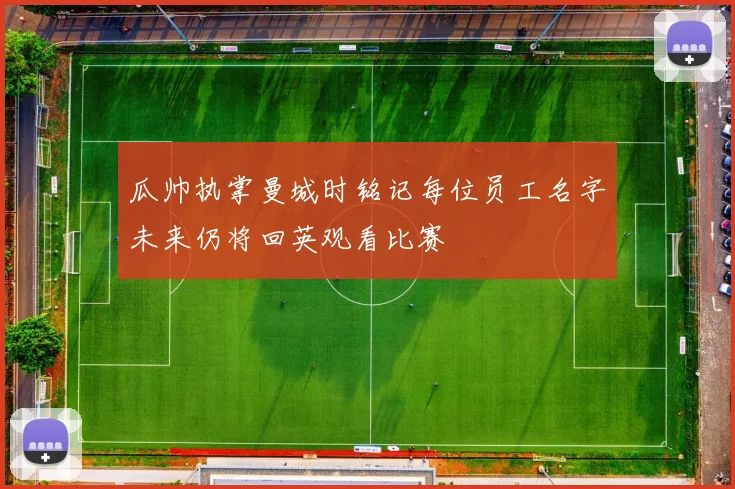 瓜帅执掌曼城时铭记每位员工名字未来仍将回英观看比赛