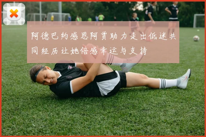 阿德巴约感恩阿贾助力走出低迷共同经历让她倍感幸运与支持
