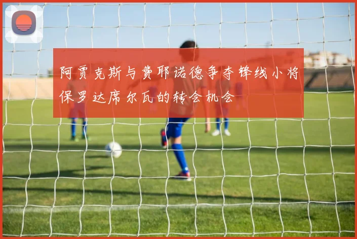 阿贾克斯与费耶诺德争夺锋线小将保罗达席尔瓦的转会机会