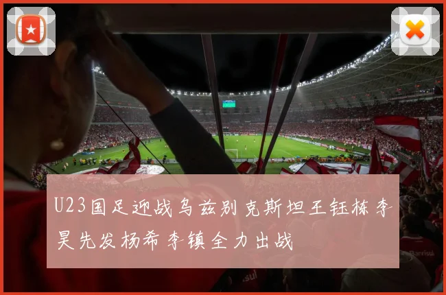 U23国足迎战乌兹别克斯坦王钰栋李昊先发杨希李镇全力出战