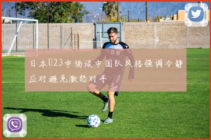 日本U23中场谈中国队风格强调冷静应对避免激怒对手