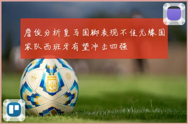 詹俊分析皇马国脚表现不佳无缘国家队西班牙有望冲击四强