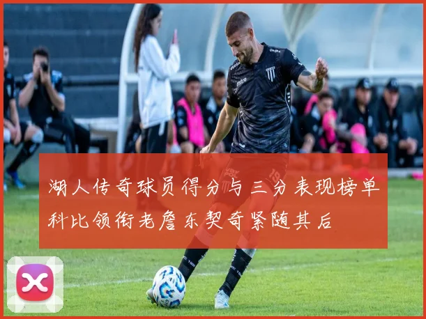 湖人传奇球员得分与三分表现榜单科比领衔老詹东契奇紧随其后