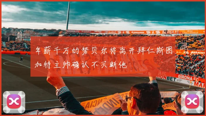 年薪千万的努贝尔将离开拜仁斯图加特主帅确认不买断他