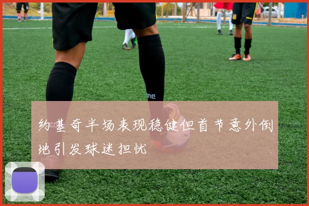 约基奇半场表现稳健但首节意外倒地引发球迷担忧