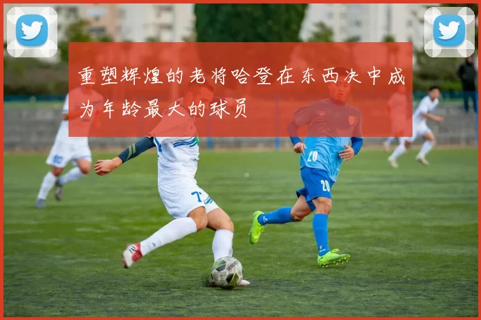 重塑辉煌的老将哈登在东西决中成为年龄最大的球员