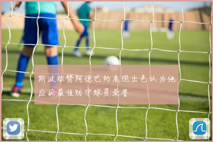 斯波称赞阿德巴约表现出色认为他应获最佳防守球员荣誉