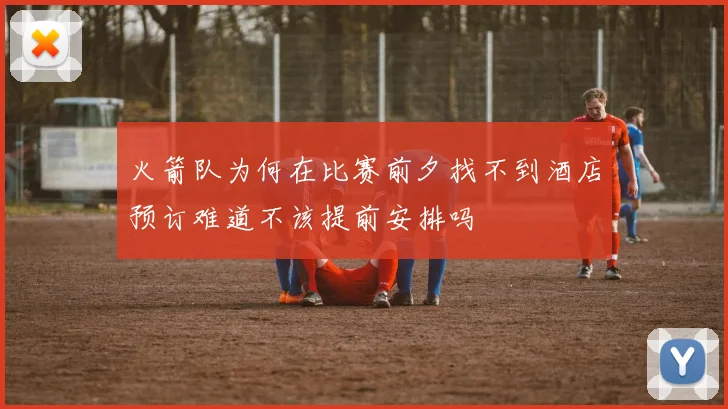 火箭队为何在比赛前夕找不到酒店预订难道不该提前安排吗