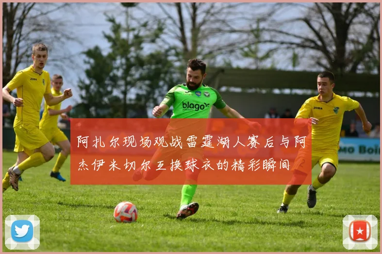 阿扎尔现场观战雷霆湖人赛后与阿杰伊米切尔互换球衣的精彩瞬间