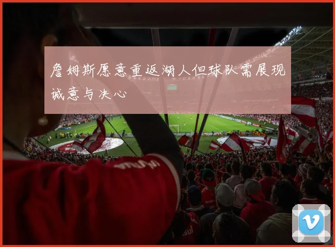 詹姆斯愿意重返湖人但球队需展现诚意与决心