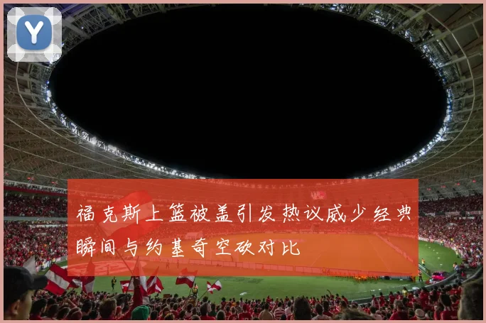 福克斯上篮被盖引发热议威少经典瞬间与约基奇空砍对比