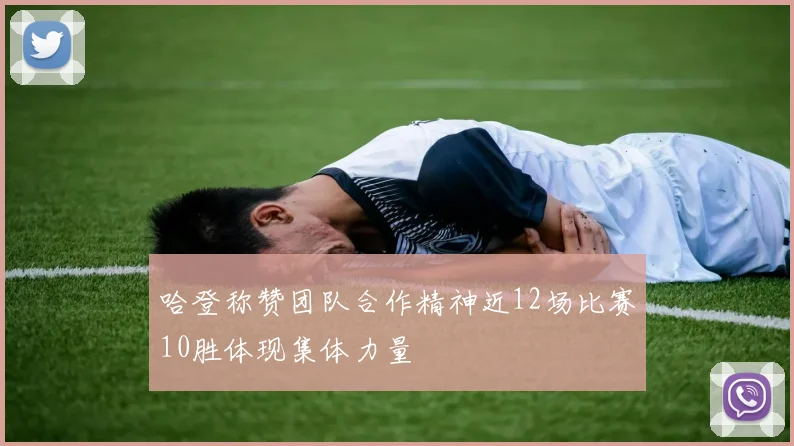 哈登称赞团队合作精神近12场比赛10胜体现集体力量