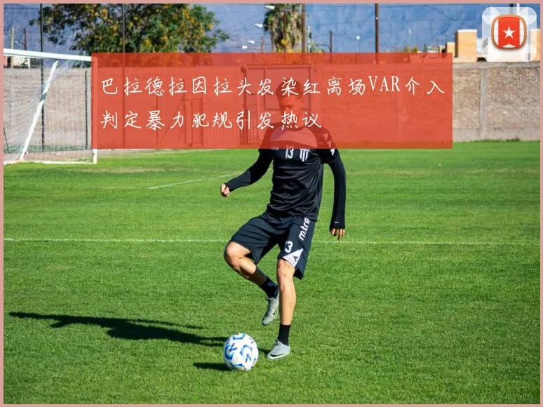 巴拉德拉因拉头发染红离场VAR介入判定暴力犯规引发热议