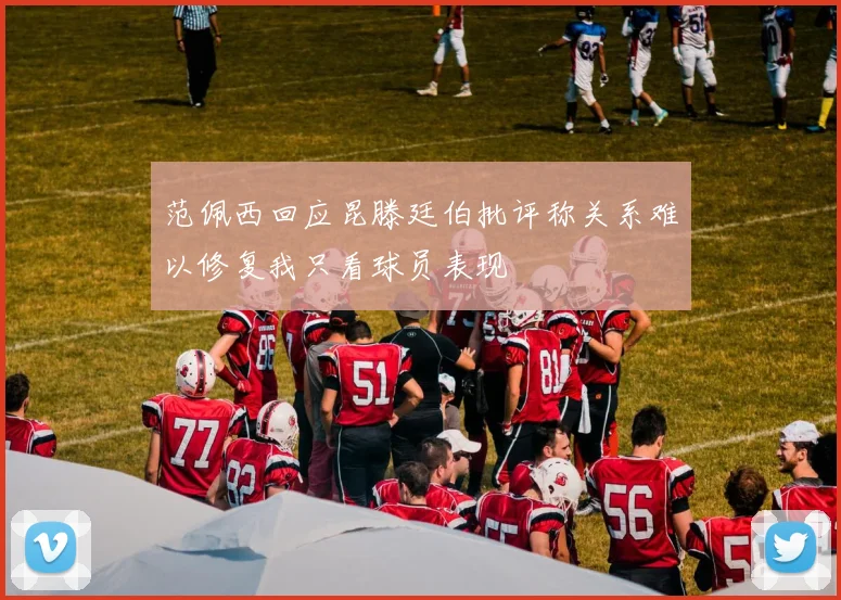范佩西回应昆滕廷伯批评称关系难以修复我只看球员表现