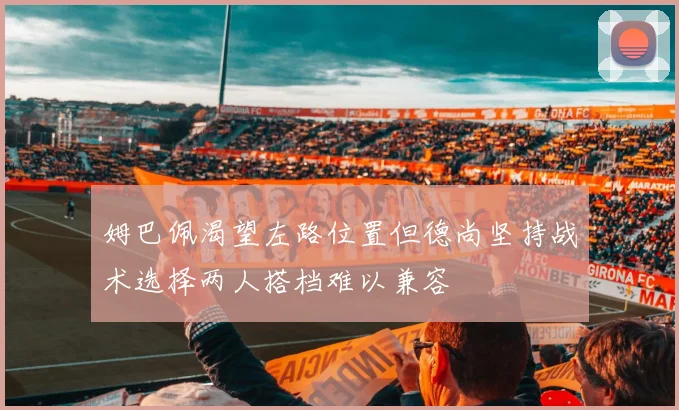 姆巴佩渴望左路位置但德尚坚持战术选择两人搭档难以兼容