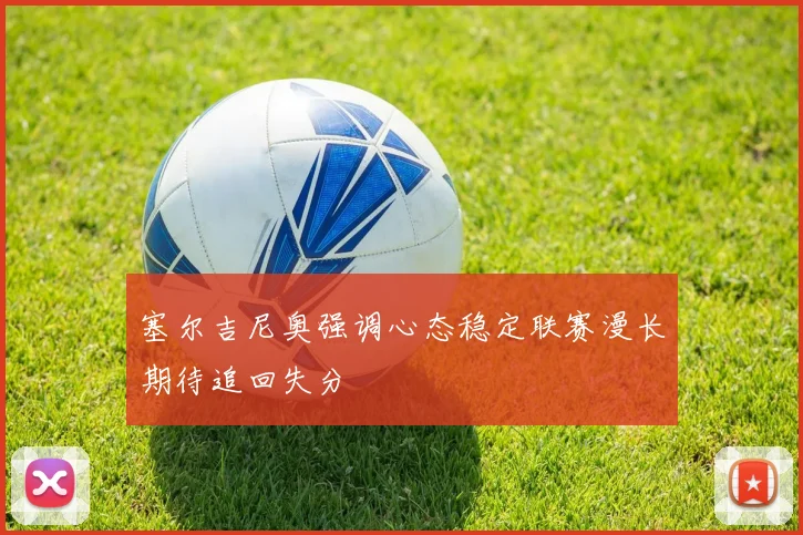 塞尔吉尼奥强调心态稳定联赛漫长期待追回失分