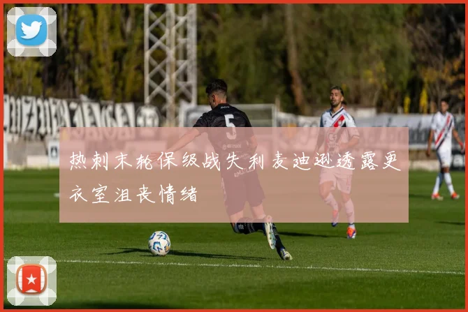 热刺末轮保级战失利麦迪逊透露更衣室沮丧情绪
