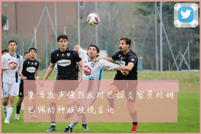 皇马发声强烈反对巴拉圭官员对姆巴佩的种族歧视言论