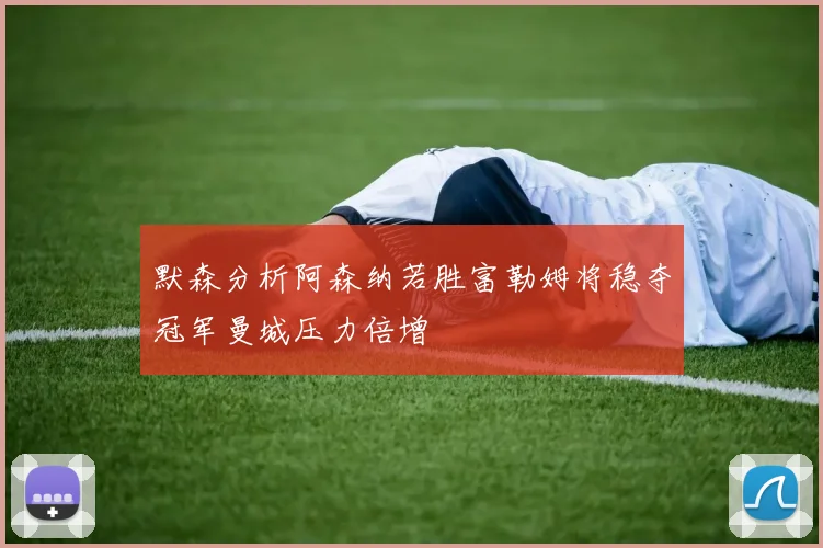 默森分析阿森纳若胜富勒姆将稳夺冠军曼城压力倍增