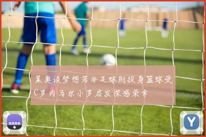 莱奥谈梦想若非足球则投身篮球受C罗内马尔小罗启发深感荣幸