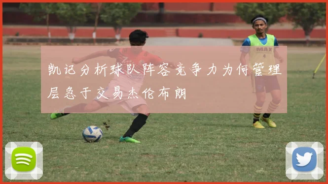 凯记分析球队阵容竞争力为何管理层急于交易杰伦布朗