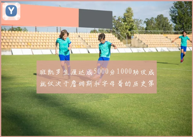 班凯罗生涯达成5000分1000助攻成就仅次于詹姆斯和字母哥的历史第三年轻球员