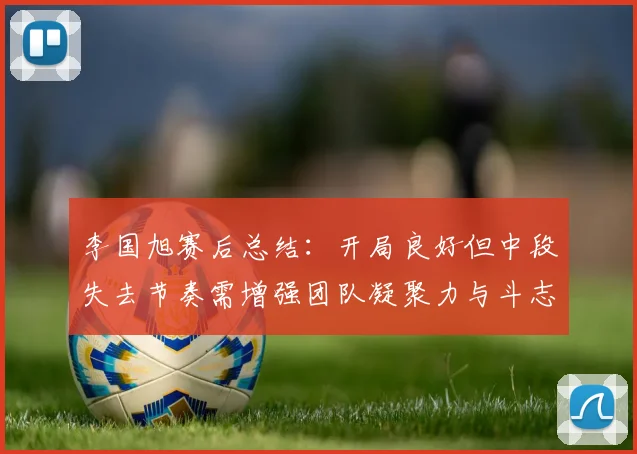 李国旭赛后总结：开局良好但中段失去节奏需增强团队凝聚力与斗志