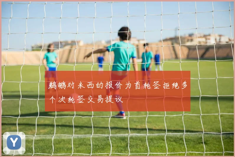 鹈鹕对米西的报价为首轮签拒绝多个次轮签交易提议