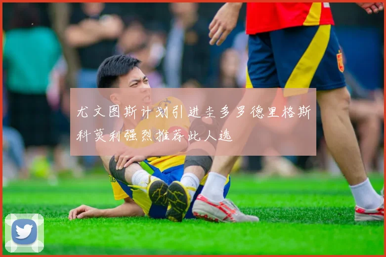 尤文图斯计划引进圭多罗德里格斯科莫利强烈推荐此人选