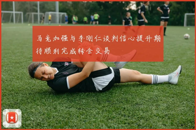 马竞加强与李刚仁谈判信心提升期待顺利完成转会交易